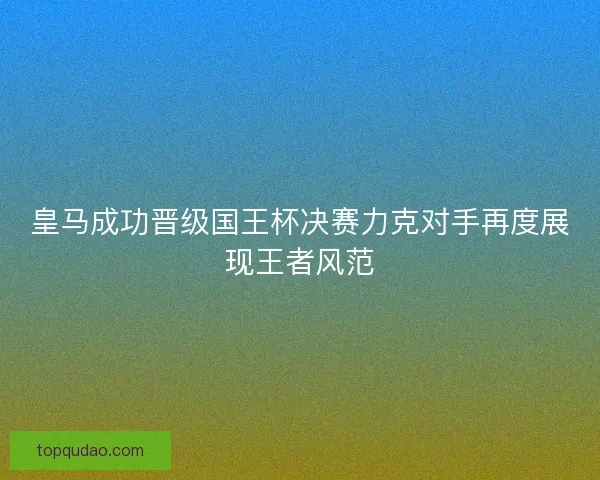 皇马成功晋级国王杯决赛力克对手再度展现王者风范