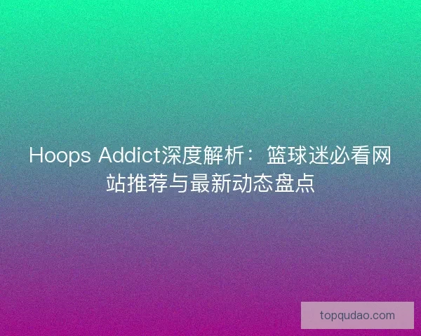 Hoops Addict深度解析：篮球迷必看网站推荐与最新动态盘点