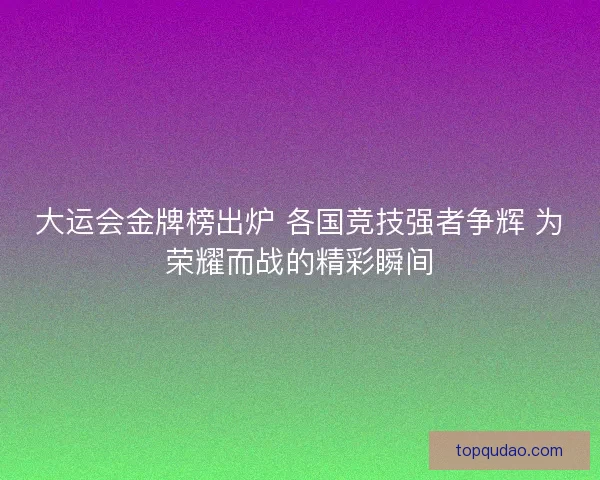 大运会金牌榜出炉 各国竞技强者争辉 为荣耀而战的精彩瞬间