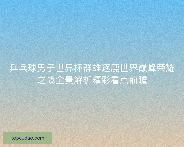 乒乓球男子世界杯群雄逐鹿世界巅峰荣耀之战全景解析精彩看点前瞻