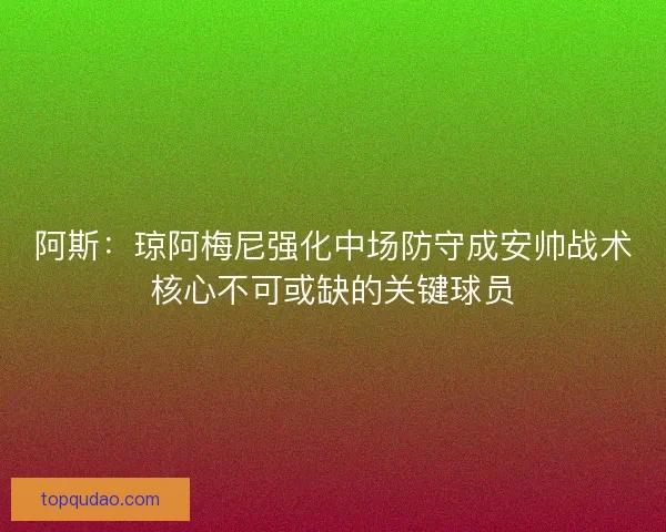 阿斯：琼阿梅尼强化中场防守成安帅战术核心不可或缺的关键球员