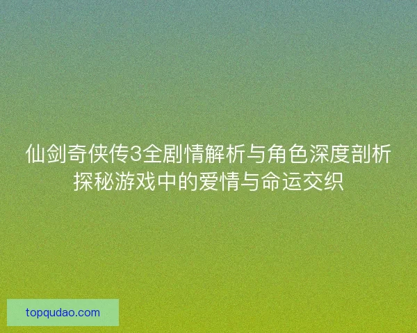仙剑奇侠传3全剧情解析与角色深度剖析探秘游戏中的爱情与命运交织 仙剑奇侠传3全剧情解析与角色深度剖析探秘游戏中的爱情与命运交织