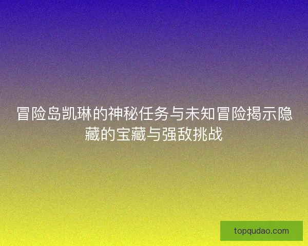 冒险岛凯琳的神秘任务与未知冒险揭示隐藏的宝藏与强敌挑战