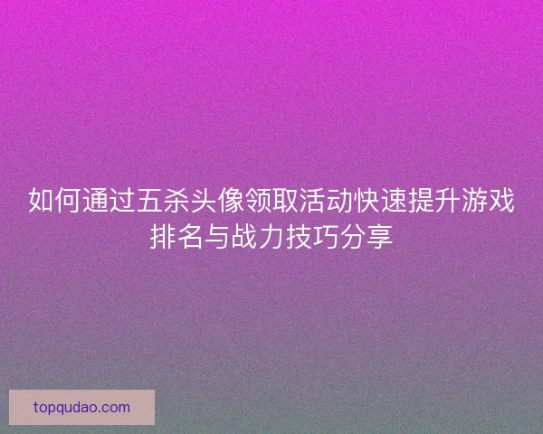 如何通过五杀头像领取活动快速提升游戏排名与战力技巧分享 如何通过五杀头像领取活动快速提升游戏排名与战力技巧分享