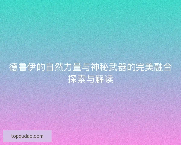 德鲁伊的自然力量与神秘武器的完美融合探索与解读
