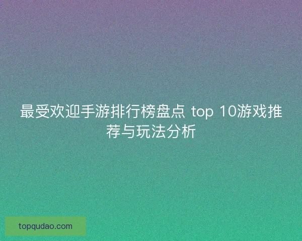 最受欢迎手游排行榜盘点 top 10游戏推荐与玩法分析 最受欢迎手游排行榜盘点 top 10游戏推荐与玩法分析