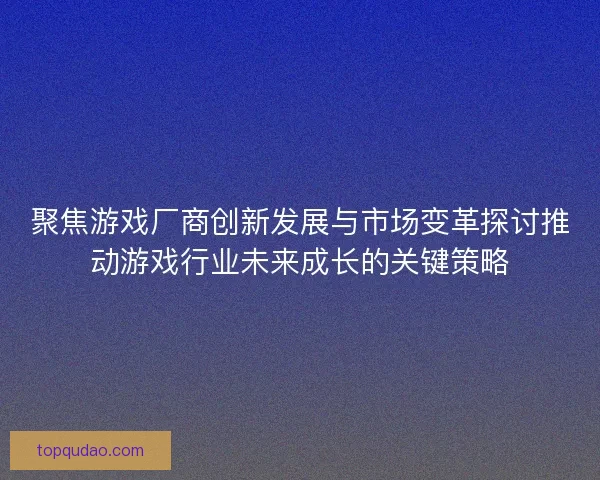 聚焦游戏厂商创新发展与市场变革探讨推动游戏行业未来成长的关键策略