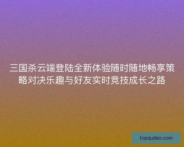 三国杀云端登陆全新体验随时随地畅享策略对决乐趣与好友实时竞技成长之路 三国杀云端登陆全新体验随时随地畅享策略对决乐趣与好友实时竞技成长之路