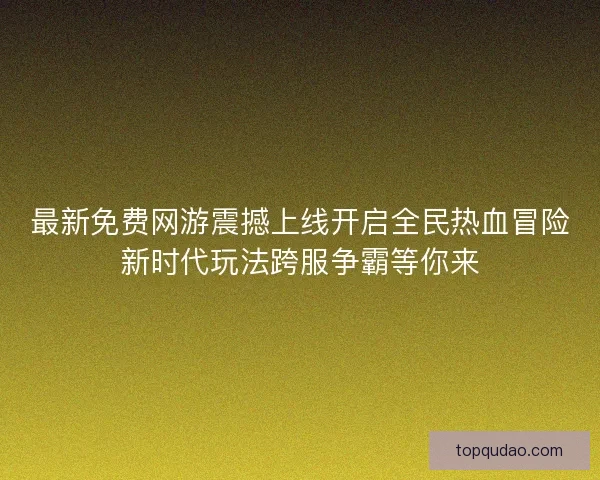 最新免费网游震撼上线开启全民热血冒险新时代玩法跨服争霸等你来
