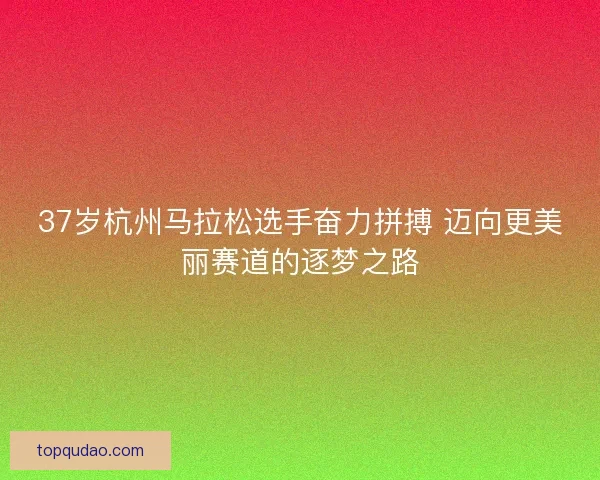 37岁杭州马拉松选手奋力拼搏 迈向更美丽赛道的逐梦之路