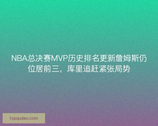 NBA总决赛MVP历史排名更新詹姆斯仍位居前三，库里追赶紧张局势