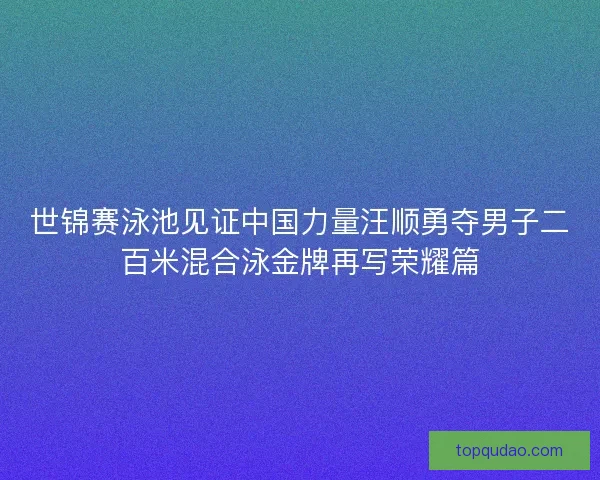世锦赛泳池见证中国力量汪顺勇夺男子二百米混合泳金牌再写荣耀篇