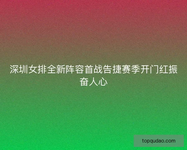 深圳女排全新阵容首战告捷赛季开门红振奋人心