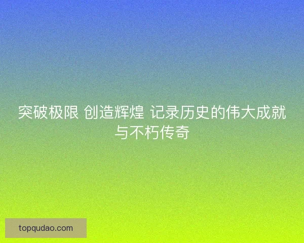 突破极限 创造辉煌 记录历史的伟大成就与不朽传奇