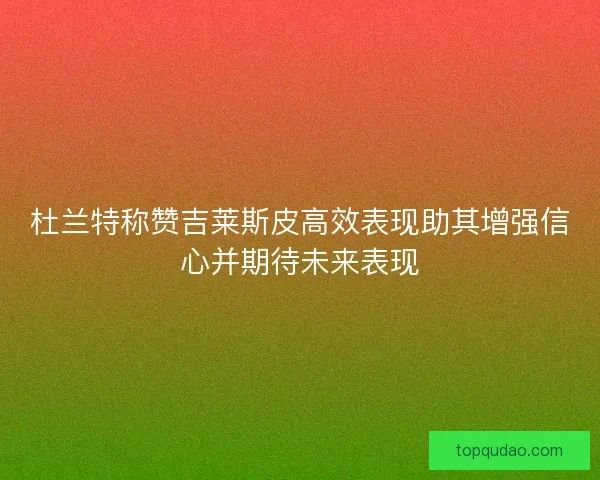 杜兰特称赞吉莱斯皮高效表现助其增强信心并期待未来表现 杜兰特称赞吉莱斯皮高效表现助其增强信心并期待未来表现