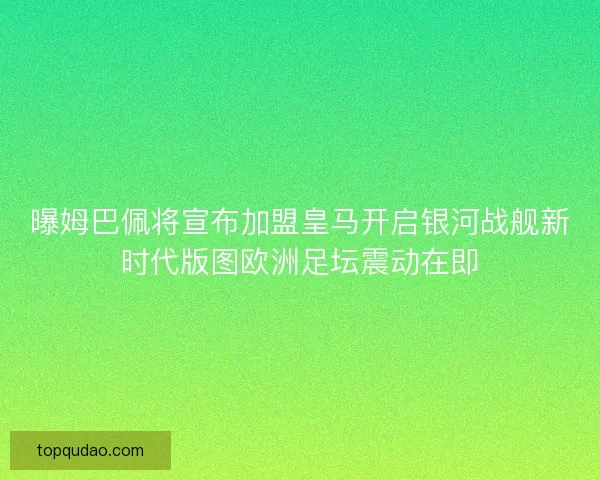 曝姆巴佩将宣布加盟皇马开启银河战舰新时代版图欧洲足坛震动在即