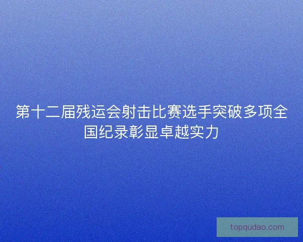 第十二届残运会射击比赛选手突破多项全国纪录彰显卓越实力