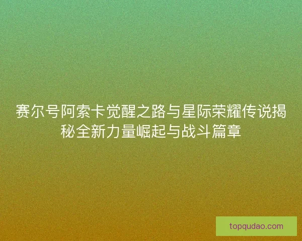 赛尔号阿索卡觉醒之路与星际荣耀传说揭秘全新力量崛起与战斗篇章