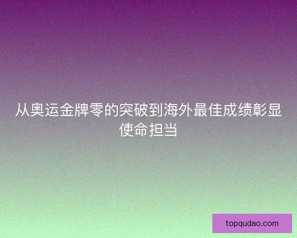 从奥运金牌零的突破到海外最佳成绩彰显使命担当