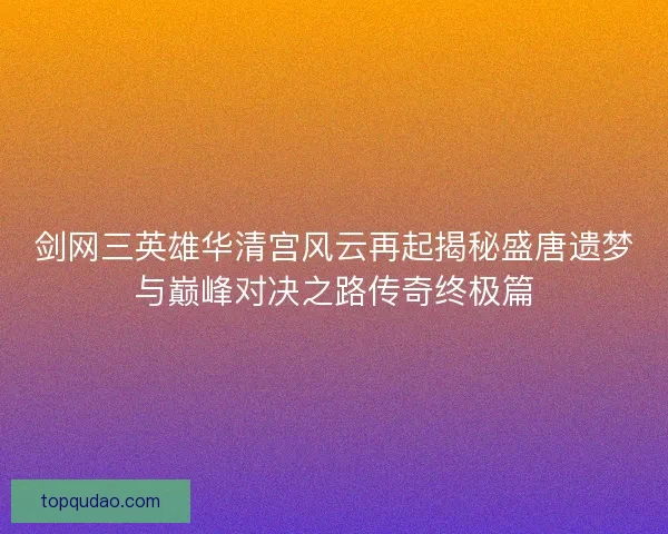 剑网三英雄华清宫风云再起揭秘盛唐遗梦与巅峰对决之路传奇终极篇