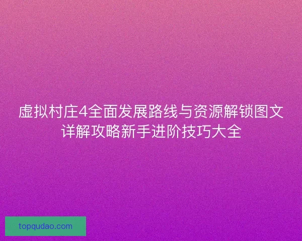 虚拟村庄4全面发展路线与资源解锁图文详解攻略新手进阶技巧大全
