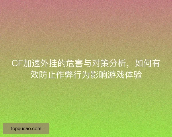CF加速外挂的危害与对策分析，如何有效防止作弊行为影响游戏体验