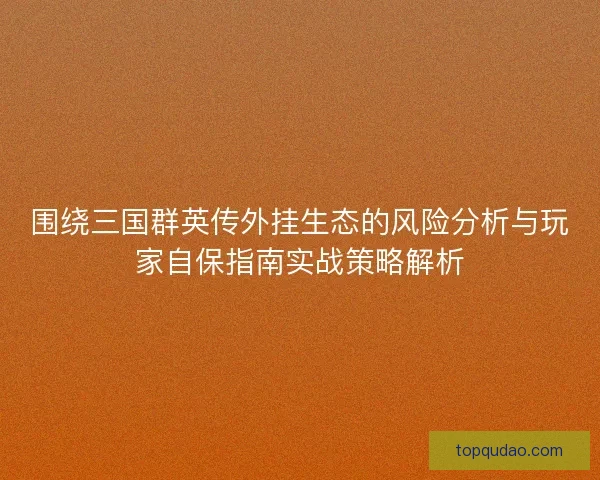 围绕三国群英传外挂生态的风险分析与玩家自保指南实战策略解析