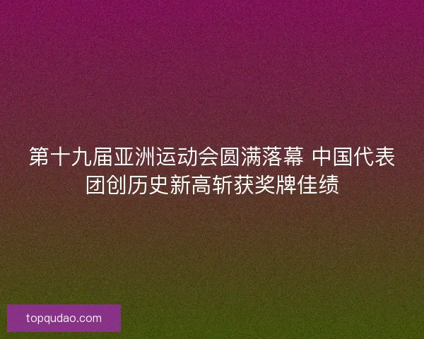第十九届亚洲运动会圆满落幕 中国代表团创历史新高斩获奖牌佳绩