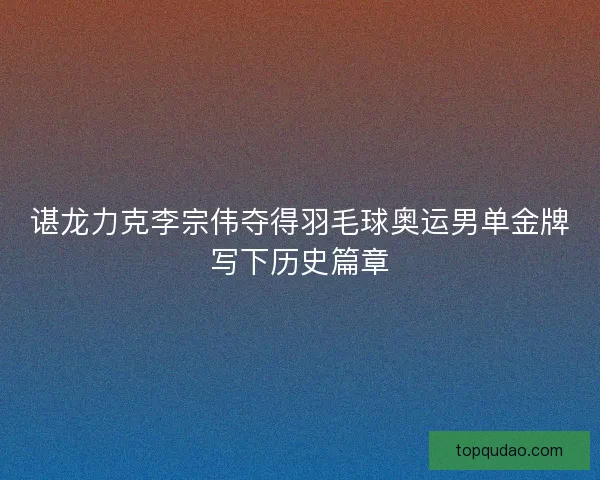 谌龙力克李宗伟夺得羽毛球奥运男单金牌写下历史篇章