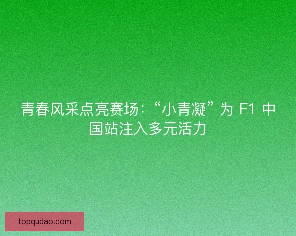青春风采点亮赛场：“小青凝” 为 F1 中国站注入多元活力