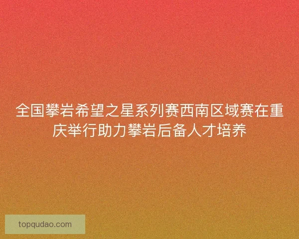 全国攀岩希望之星系列赛西南区域赛在重庆举行助力攀岩后备人才培养