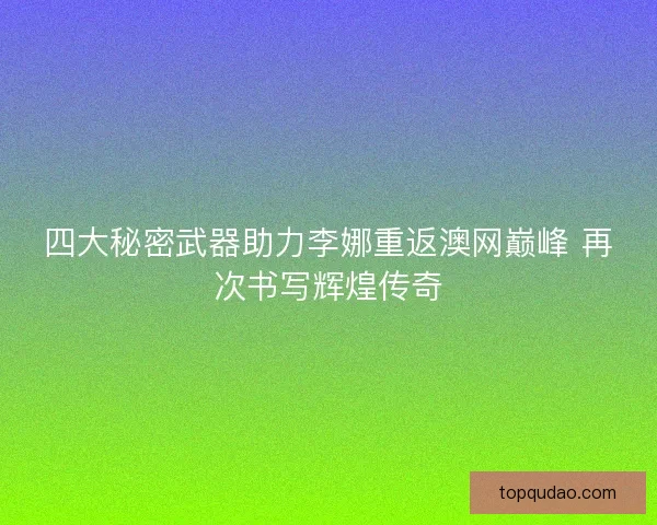 四大秘密武器助力李娜重返澳网巅峰 再次书写辉煌传奇