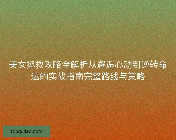 美女拯救攻略全解析从邂逅心动到逆转命运的实战指南完整路线与策略