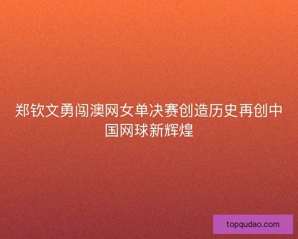 郑钦文勇闯澳网女单决赛创造历史再创中国网球新辉煌 郑钦文勇闯澳网女单决赛创造历史再创中国网球新辉煌