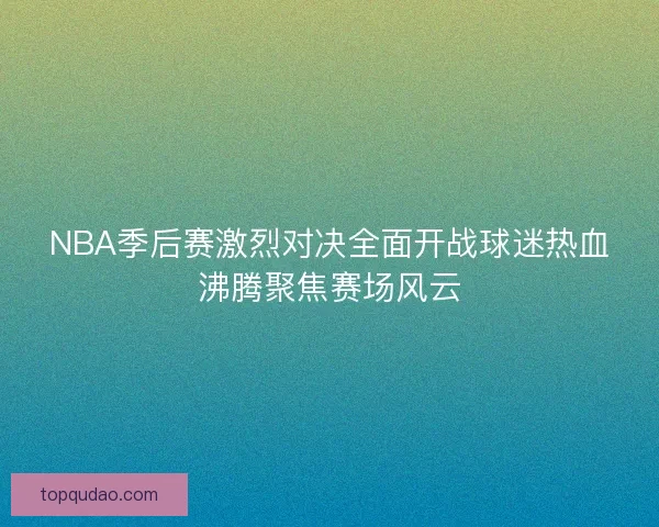 NBA季后赛激烈对决全面开战球迷热血沸腾聚焦赛场风云 NBA季后赛激烈对决全面开战球迷热血沸腾聚焦赛场风云