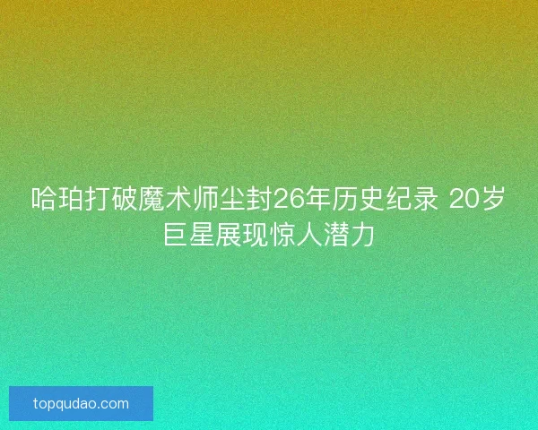 哈珀打破魔术师尘封26年历史纪录 20岁巨星展现惊人潜力 哈珀打破魔术师尘封26年历史纪录 20岁巨星展现惊人潜力