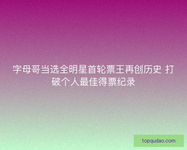 字母哥当选全明星首轮票王再创历史 打破个人最佳得票纪录
