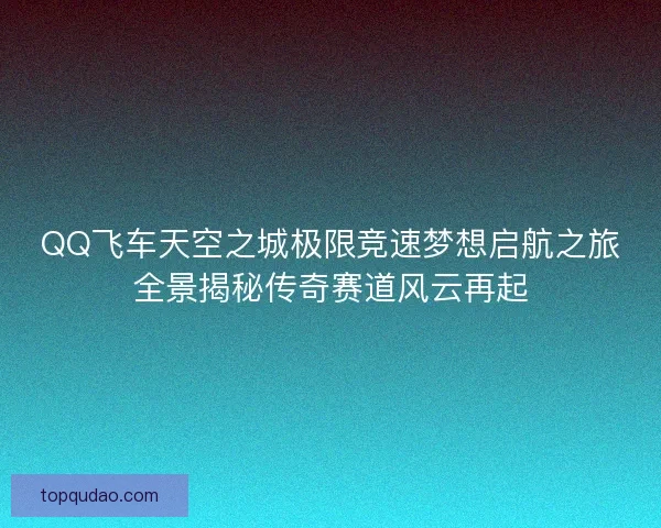 QQ飞车天空之城极限竞速梦想启航之旅全景揭秘传奇赛道风云再起