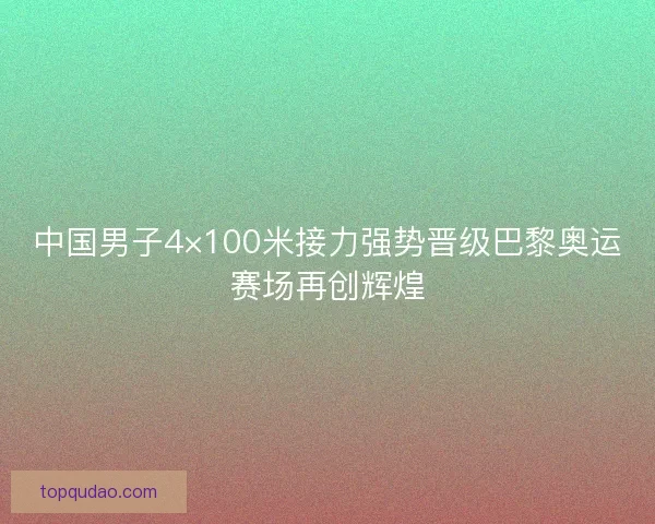 中国男子4×100米接力强势晋级巴黎奥运赛场再创辉煌