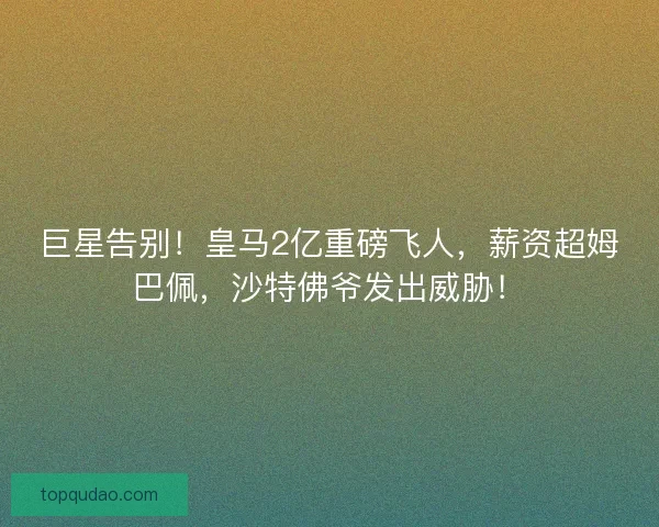 巨星告别！皇马2亿重磅飞人，薪资超姆巴佩，沙特佛爷发出威胁！