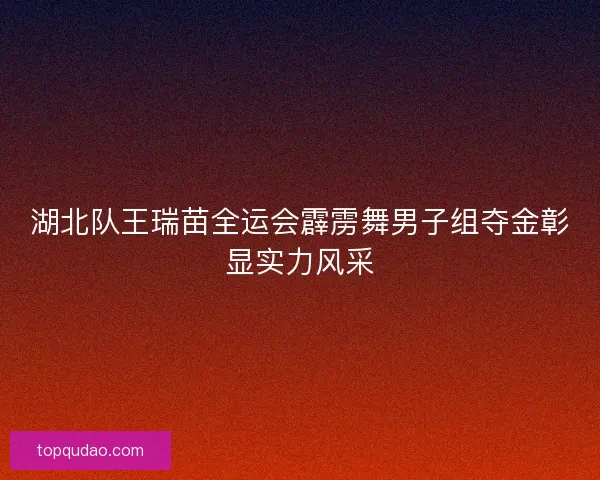 湖北队王瑞苗全运会霹雳舞男子组夺金彰显实力风采