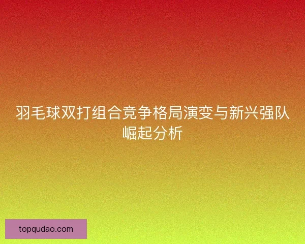 羽毛球双打组合竞争格局演变与新兴强队崛起分析