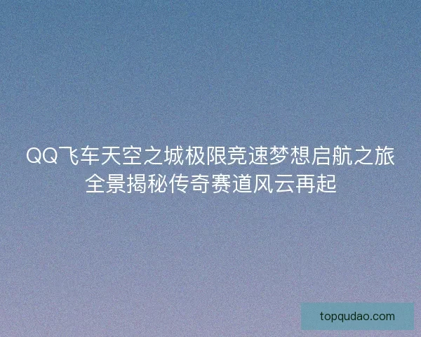 QQ飞车天空之城极限竞速梦想启航之旅全景揭秘传奇赛道风云再起