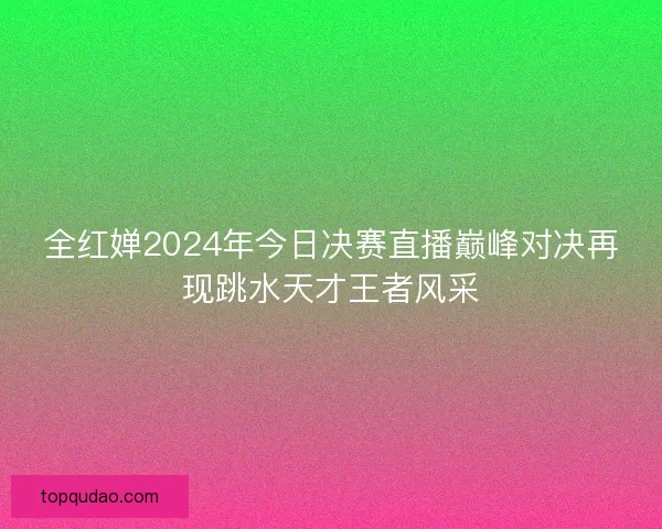 全红婵2024年今日决赛直播巅峰对决再现跳水天才王者风采 全红婵2024年今日决赛直播巅峰对决再现跳水天才王者风采