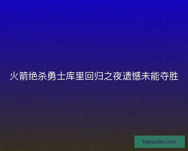 火箭绝杀勇士库里回归之夜遗憾未能夺胜