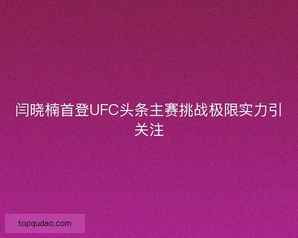 闫晓楠首登UFC头条主赛挑战极限实力引关注