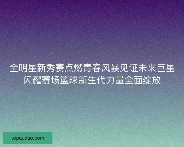 全明星新秀赛点燃青春风暴见证未来巨星闪耀赛场篮球新生代力量全面绽放 全明星新秀赛点燃青春风暴见证未来巨星闪耀赛场篮球新生代力量全面绽放