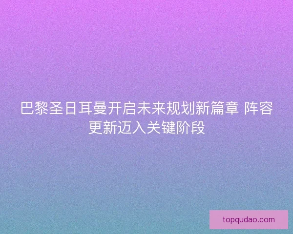 巴黎圣日耳曼开启未来规划新篇章 阵容更新迈入关键阶段 巴黎圣日耳曼开启未来规划新篇章 阵容更新迈入关键阶段