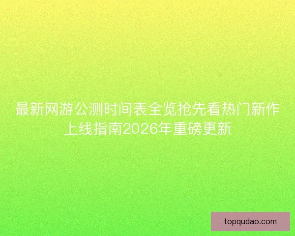 最新网游公测时间表全览抢先看热门新作上线指南2026年重磅更新 最新网游公测时间表全览抢先看热门新作上线指南2026年重磅更新