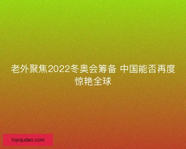 老外聚焦2022冬奥会筹备 中国能否再度惊艳全球 老外聚焦2022冬奥会筹备 中国能否再度惊艳全球